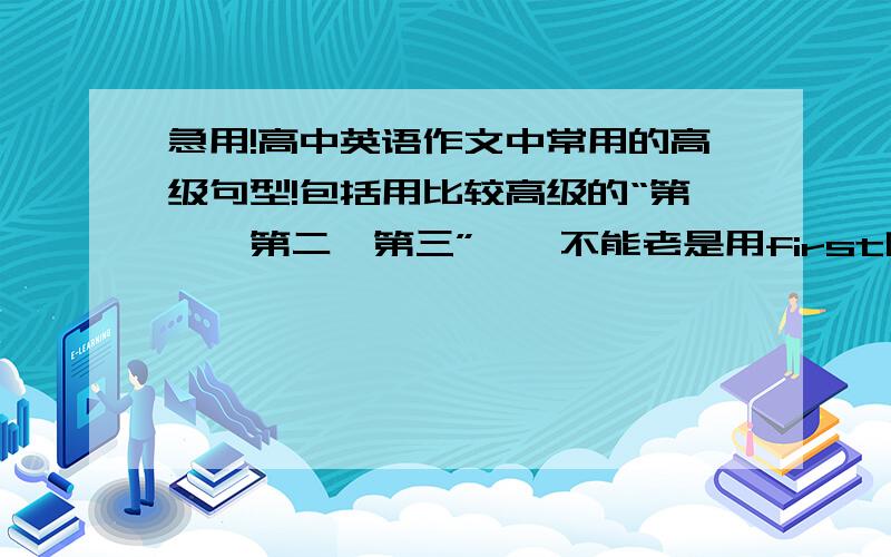 急用!高中英语作文中常用的高级句型!包括用比较高级的“第一、第二、第三”……不能老是用first啊……