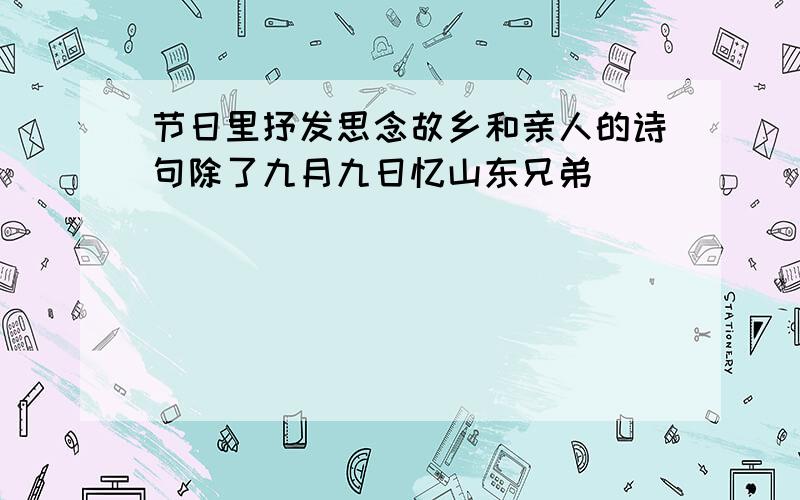 节日里抒发思念故乡和亲人的诗句除了九月九日忆山东兄弟