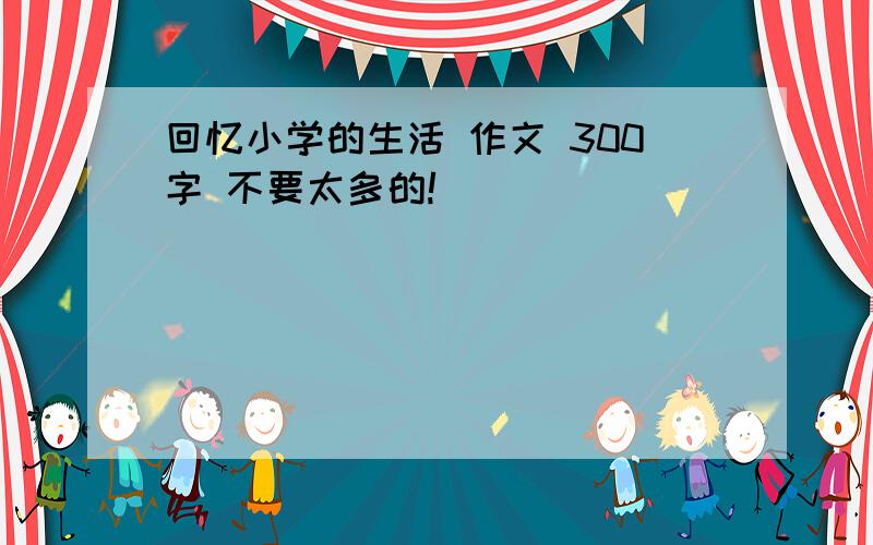 回忆小学的生活 作文 300字 不要太多的!