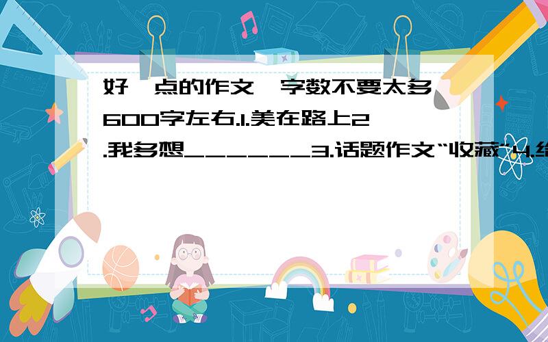 好一点的作文,字数不要太多,600字左右.1.美在路上2.我多想______3.话题作文“收藏”4.给生活一个微笑那个，不是我不想写作文，我们的作业就是摘抄美文。