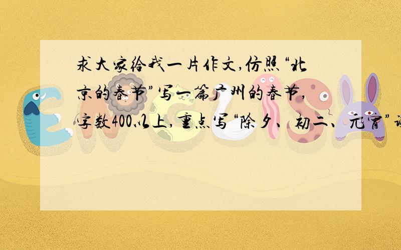 求大家给我一片作文,仿照“北京的春节”写一篇广州的春节,字数400以上,重点写“除夕、初二、元宵”谢谢时间很紧急,