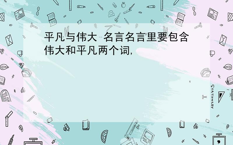 平凡与伟大 名言名言里要包含伟大和平凡两个词,