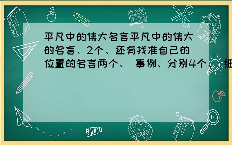 平凡中的伟大名言平凡中的伟大的名言、2个、还有找准自己的位置的名言两个、 事例、分别4个、 细细、辛苦啦、