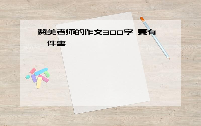 赞美老师的作文300字 要有一件事