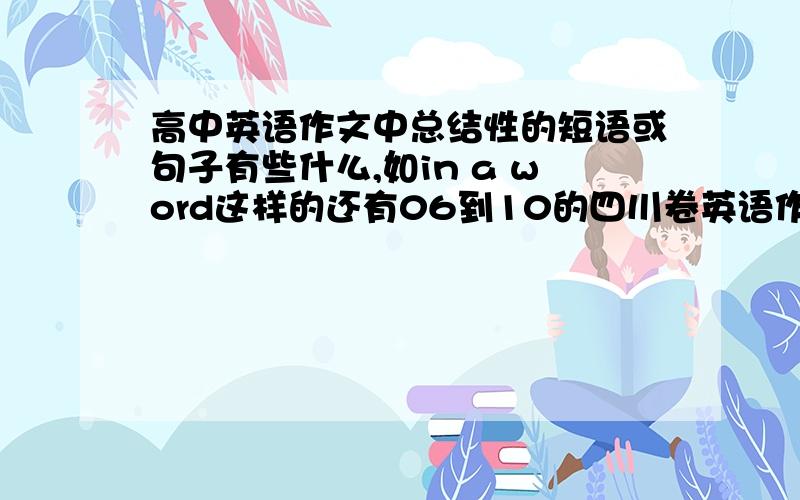 高中英语作文中总结性的短语或句子有些什么,如in a word这样的还有06到10的四川卷英语作文都分别考的什么？