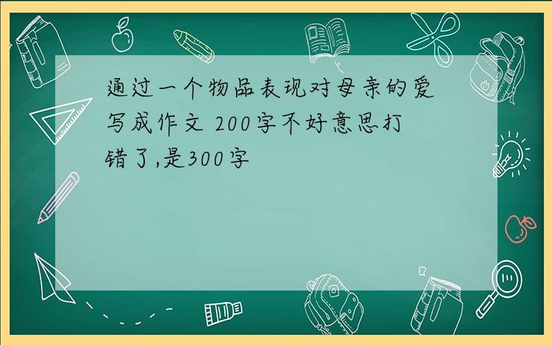 通过一个物品表现对母亲的爱 写成作文 200字不好意思打错了,是300字