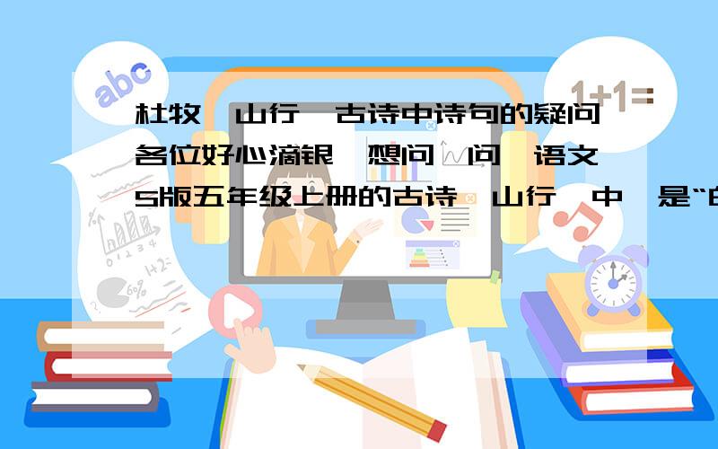 杜牧《山行》古诗中诗句的疑问各位好心滴银,想问一问,语文S版五年级上册的古诗《山行》中,是“白云深处有人家”还是“白云生处有人家”呢?快哟,要考试了,3Q咯!