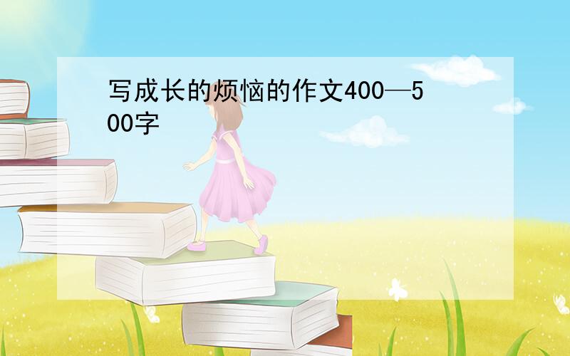 写成长的烦恼的作文400—500字