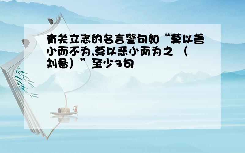 有关立志的名言警句如“莫以善小而不为,莫以恶小而为之 （刘备）”至少3句