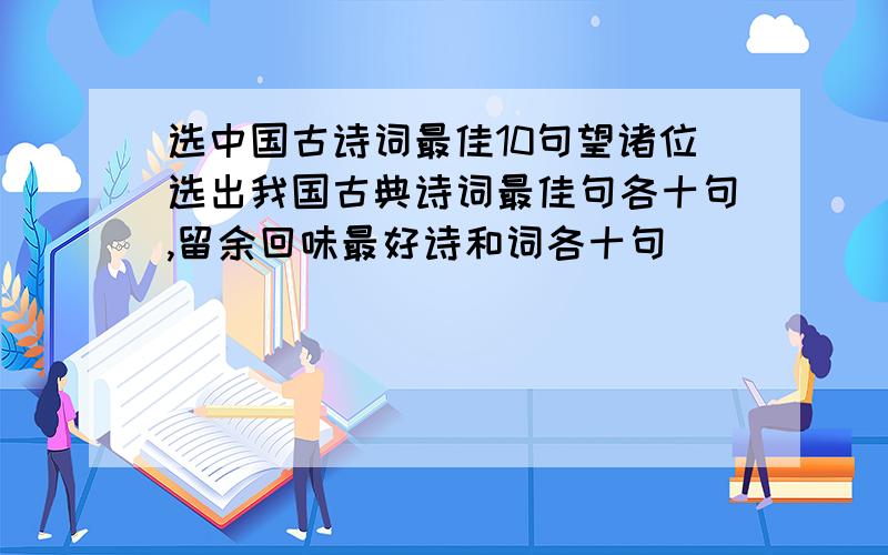 选中国古诗词最佳10句望诸位选出我国古典诗词最佳句各十句,留余回味最好诗和词各十句