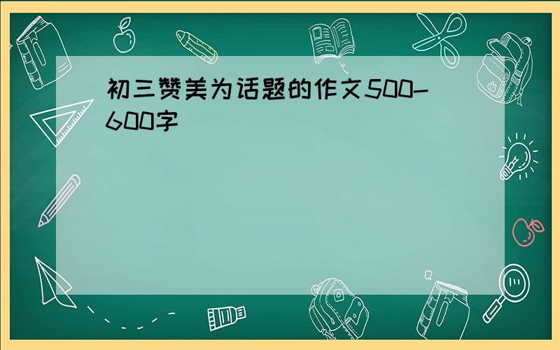 初三赞美为话题的作文500-600字