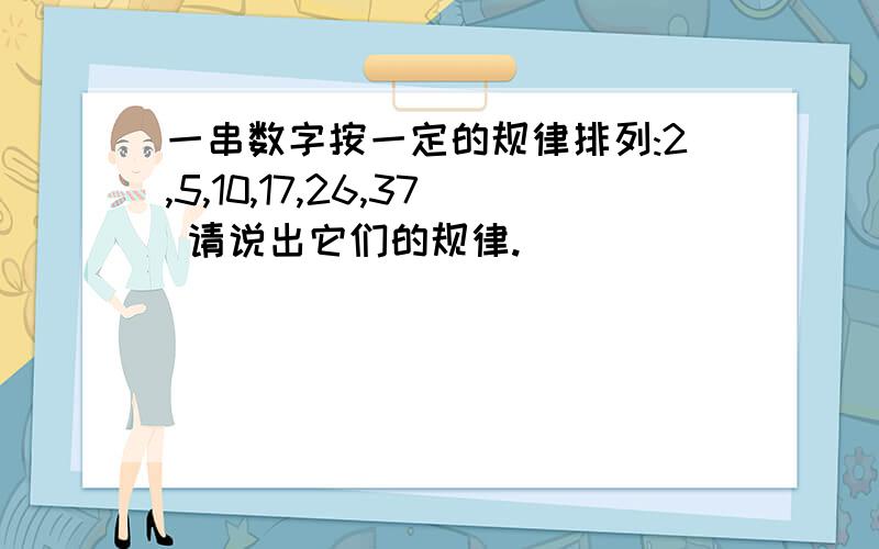 一串数字按一定的规律排列:2,5,10,17,26,37 请说出它们的规律.