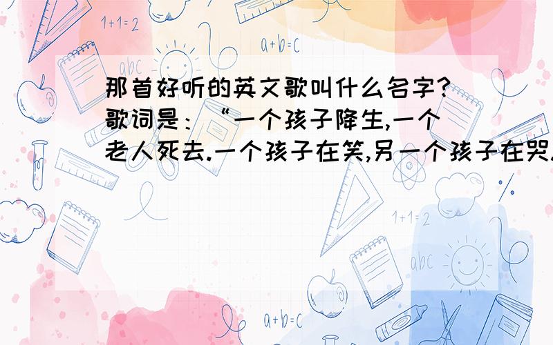 那首好听的英文歌叫什么名字?歌词是：“一个孩子降生,一个老人死去.一个孩子在笑,另一个孩子在哭.季节在我眼前交替,太阳升起来太阳落下去,世界又开始了新一轮的旋转.涨潮退潮,生活在