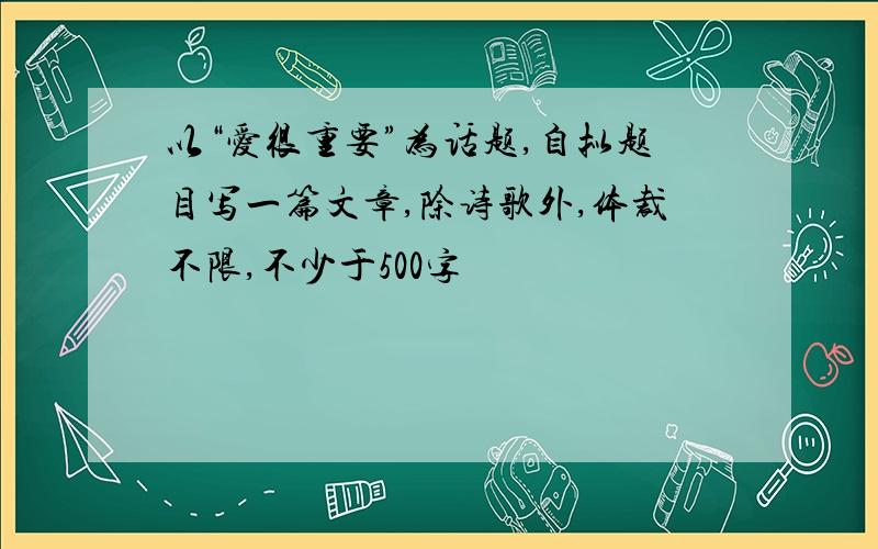 以“爱很重要”为话题,自拟题目写一篇文章,除诗歌外,体裁不限,不少于500字