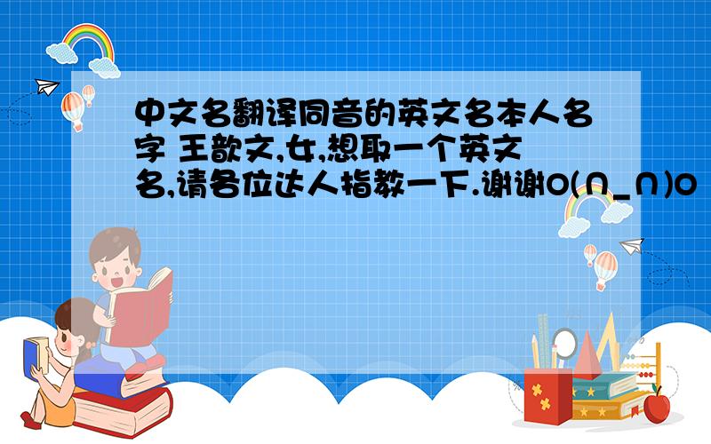 中文名翻译同音的英文名本人名字 王歆文,女,想取一个英文名,请各位达人指教一下.谢谢O(∩_∩)O