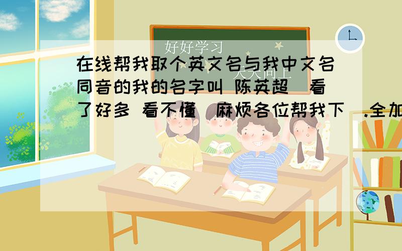 在线帮我取个英文名与我中文名同音的我的名字叫 陈英超`看了好多 看不懂`麻烦各位帮我下`.全加进去了`chen...着个还是算了..我还不想变超人`汗