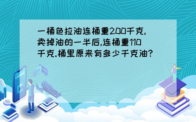 一桶色拉油连桶重200千克,卖掉油的一半后,连桶重110千克.桶里原来有多少千克油?