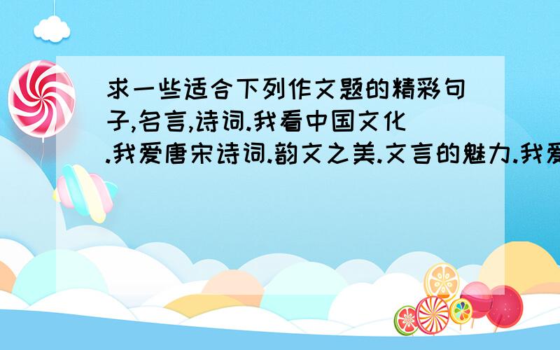 求一些适合下列作文题的精彩句子,名言,诗词.我看中国文化.我爱唐宋诗词.韵文之美.文言的魅力.我爱母语.汉语规范化的利与弊.自古文士多悲秋.好的话我就加上线的分.