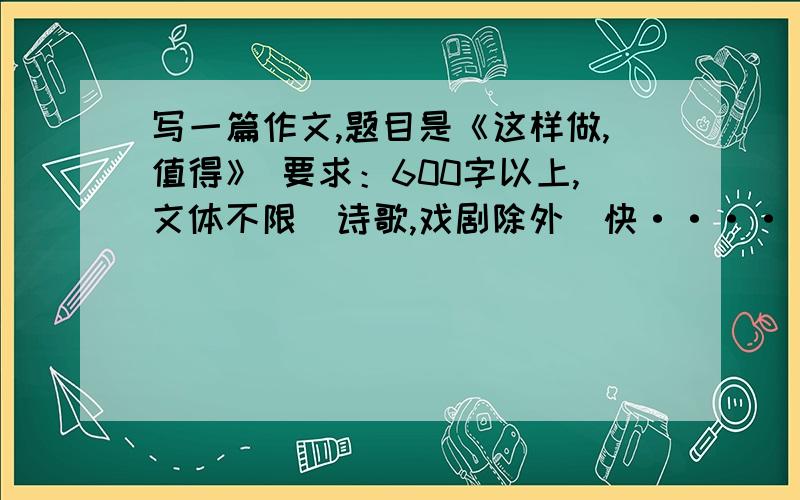 写一篇作文,题目是《这样做,值得》 要求：600字以上,文体不限（诗歌,戏剧除外）快····························································