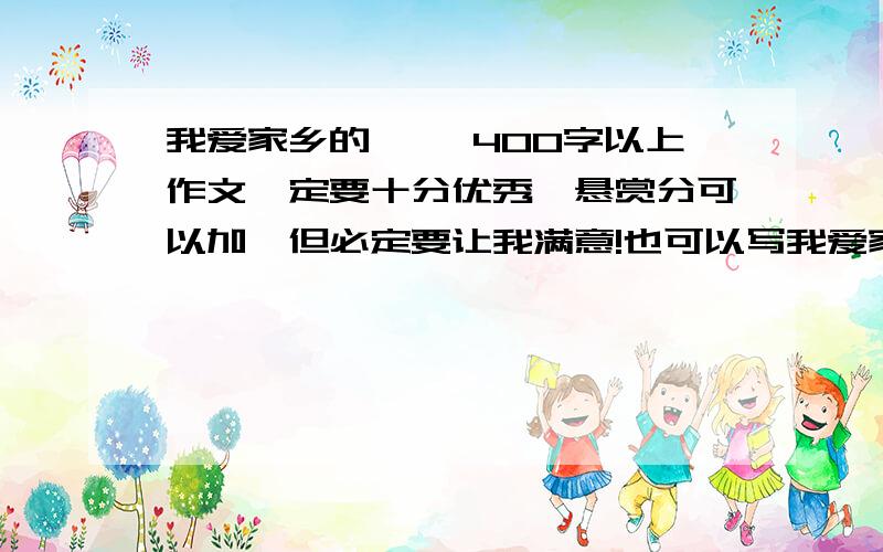 我爱家乡的** 400字以上作文一定要十分优秀,悬赏分可以加,但必定要让我满意!也可以写我爱家乡的鼓楼.不是懒,而是来试试一下,如果有满意的,以后就OK啦