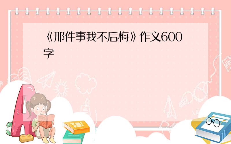 《那件事我不后悔》作文600字