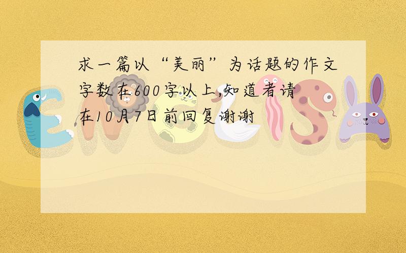 求一篇以“美丽”为话题的作文字数在600字以上,知道者请在10月7日前回复谢谢