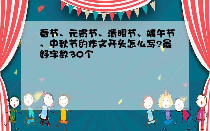 春节、元宵节、清明节、端午节、中秋节的作文开头怎么写?最好字数30个