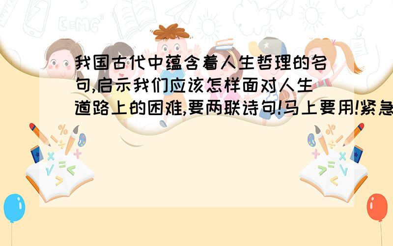 我国古代中蕴含着人生哲理的名句,启示我们应该怎样面对人生道路上的困难,要两联诗句!马上要用!紧急