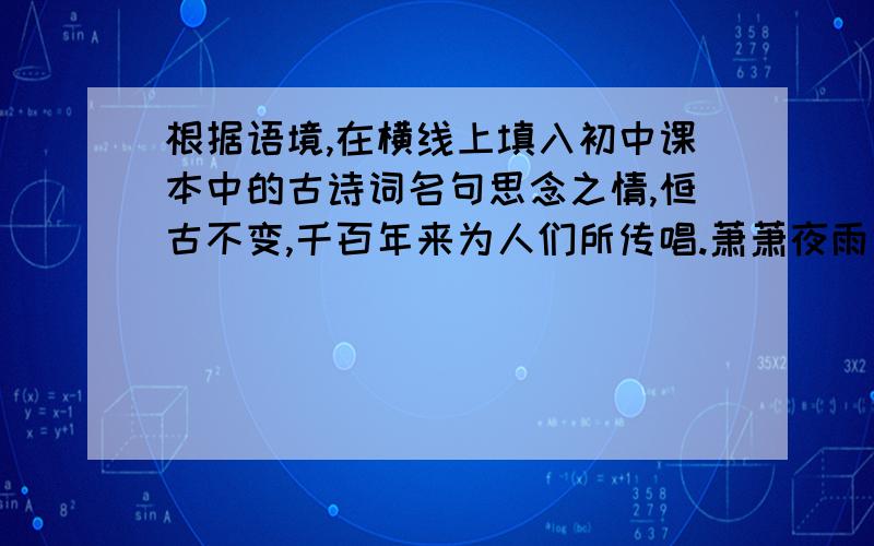 根据语境,在横线上填入初中课本中的古诗词名句思念之情,恒古不变,千百年来为人们所传唱.萧萧夜雨中,李商隐客居寂寞,倚窗伫立,将相思之情转化为了重逢的希冀：‘’————,————.