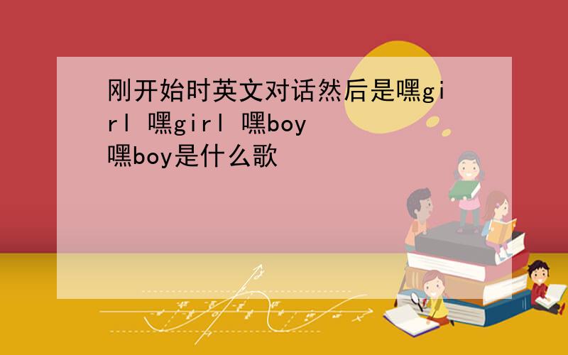 刚开始时英文对话然后是嘿girl 嘿girl 嘿boy 嘿boy是什么歌