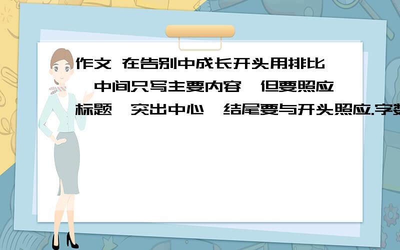 作文 在告别中成长开头用排比,中间只写主要内容,但要照应标题、突出中心,结尾要与开头照应.字数200字就可以了