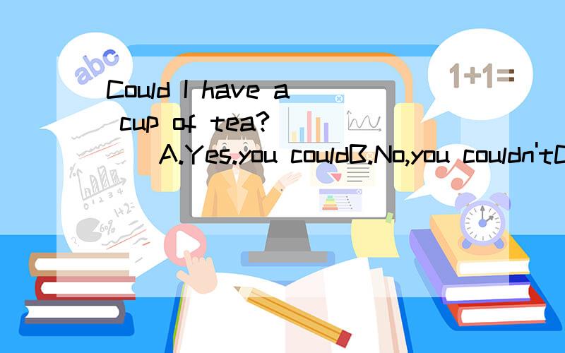 Could I have a cup of tea? ＿＿＿A.Yes.you couldB.No,you couldn'tC.Not,too badD.Sure,help yourself（求解析）