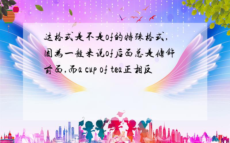 这格式是不是of的特殊格式,因为一般来说of后面总是修饰前面,而a cup of tea正相反