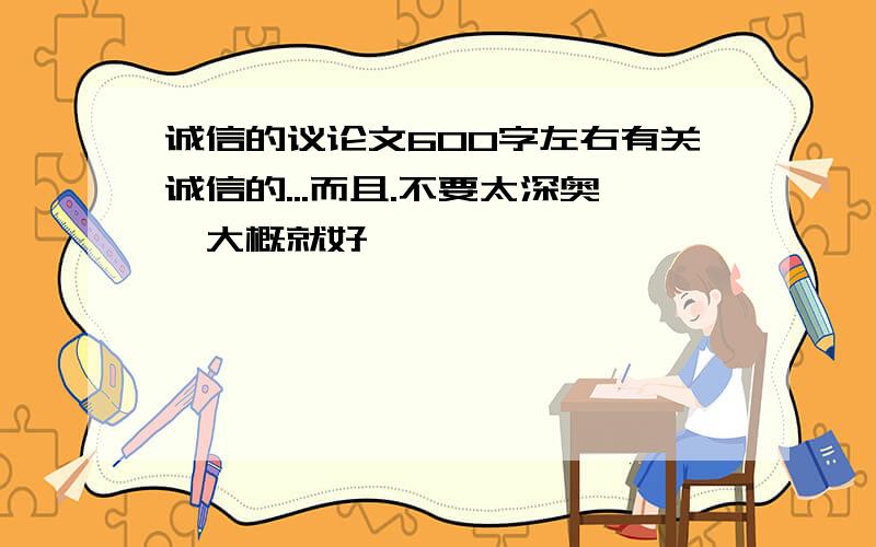 诚信的议论文600字左右有关诚信的...而且.不要太深奥,大概就好