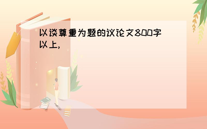 以谈尊重为题的议论文800字以上,