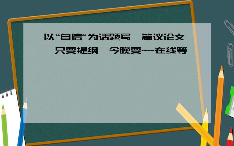 以“自信”为话题写一篇议论文,只要提纲,今晚要~~在线等