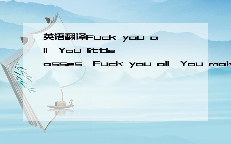 英语翻译Fuck you all,You little asses,Fuck you all,You make me sick,Fuck you all,You little asses,Fuck you all,You make me sick,Fuck you Tired of the shit that I learned from school Tired of the things that I don’t wanna do Pissed by the shit p