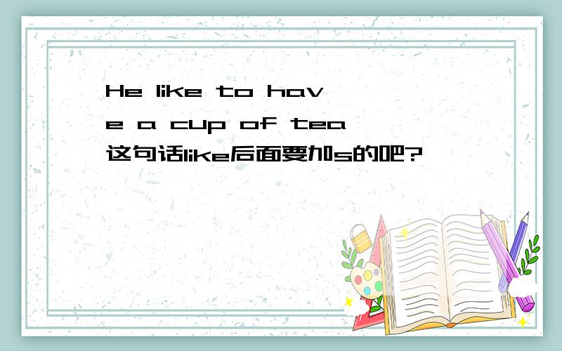 He like to have a cup of tea这句话like后面要加s的吧?