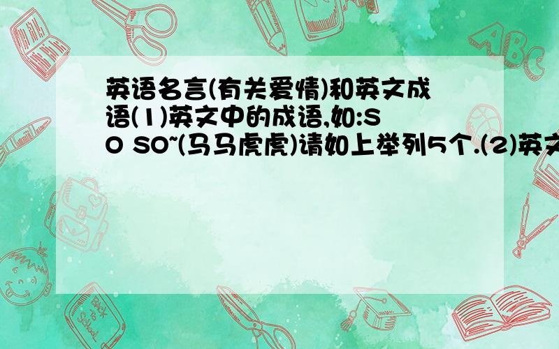 英语名言(有关爱情)和英文成语(1)英文中的成语,如:SO SO~(马马虎虎)请如上举列5个.(2)英文中的名言(有关爱情),如:...because i can't stop thinking about that :i love you!列举1~2句举例更多,