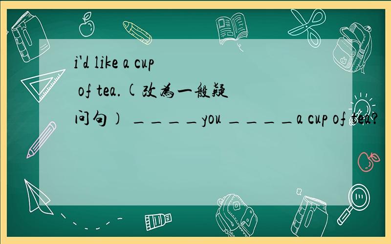 i'd like a cup of tea.(改为一般疑问句） ____you ____a cup of tea?