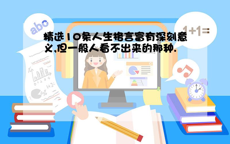 精选10条人生格言富有深刻意义,但一般人看不出来的那种.