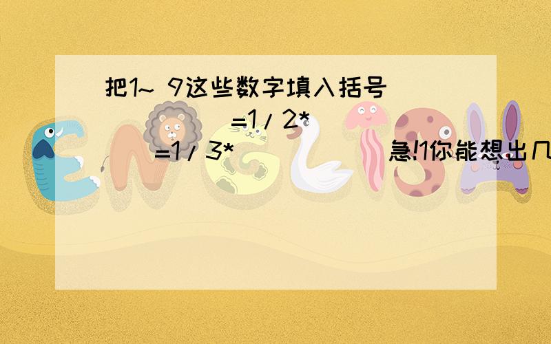 把1~ 9这些数字填入括号（）（）（）=1/2*（）（）（）=1/3*（）（）（）急!1你能想出几种？