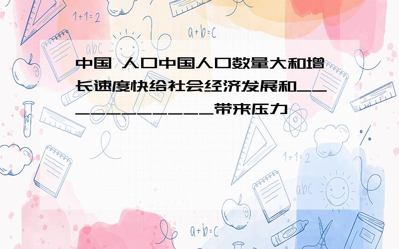 中国 人口中国人口数量大和增长速度快给社会经济发展和___________带来压力、