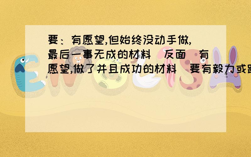 要：有愿望,但始终没动手做,最后一事无成的材料（反面）有愿望,做了并且成功的材料（要有毅力或踏实的）（正面）快一些啊,急用