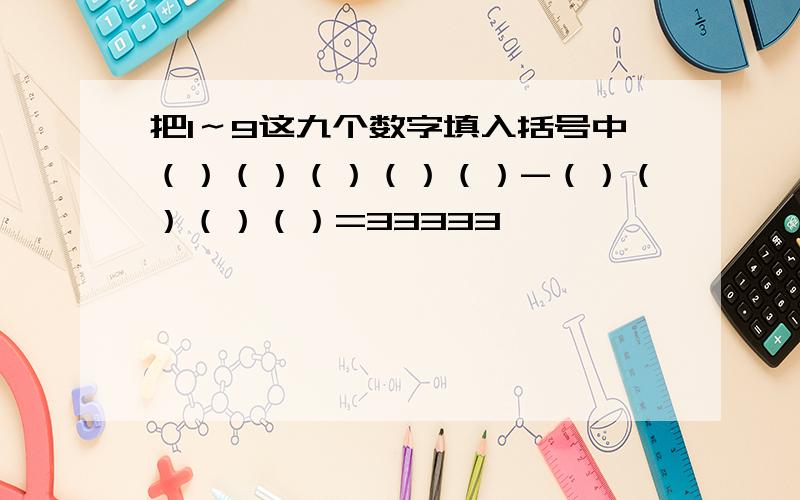 把1～9这九个数字填入括号中（）（）（）（）（）-（）（）（）（）=33333