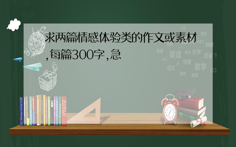 求两篇情感体验类的作文或素材,每篇300字,急