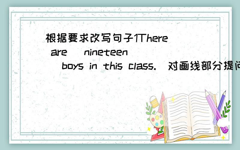 根据要求改写句子1There are (nineteen) boys in this class.(对画线部分提问）2Sue helps her mother wash up everyday 用what提问3The girls of Class Four are mopping the floor in Mrs Lynn’s office用what 提问4Mary never wears red clo