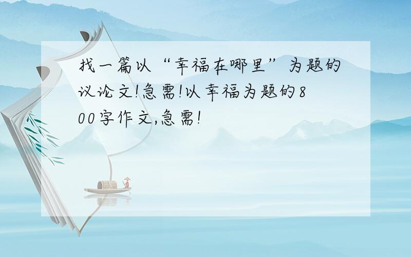 找一篇以“幸福在哪里”为题的议论文!急需!以幸福为题的800字作文,急需!