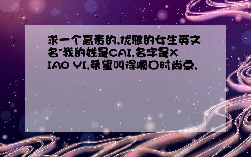 求一个高贵的,优雅的女生英文名~我的姓是CAI,名字是XIAO YI,希望叫得顺口时尚点,