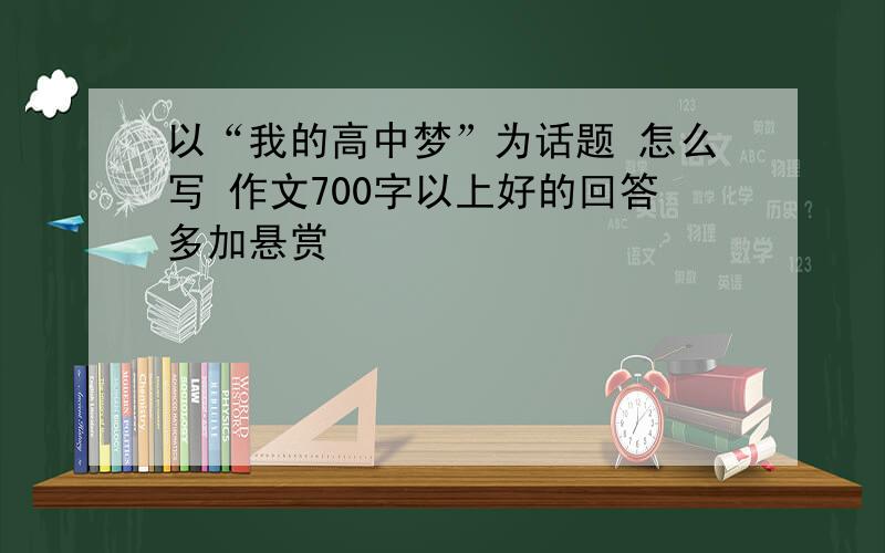 以“我的高中梦”为话题 怎么写 作文700字以上好的回答多加悬赏